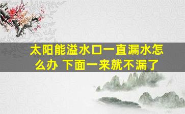 太阳能溢水口一直漏水怎么办 下面一来就不漏了